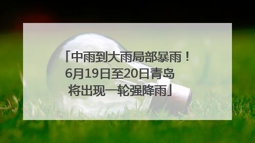 中雨到大雨局部暴雨！6月19日至20日青岛将出现一轮强降雨